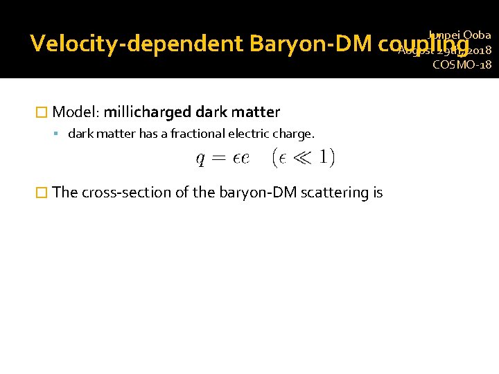 Junpei Ooba August 29 th, 2018 COSMO-18 Velocity-dependent Baryon-DM coupling � Model: millicharged dark