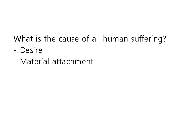 What is the cause of all human suffering? - Desire - Material attachment 