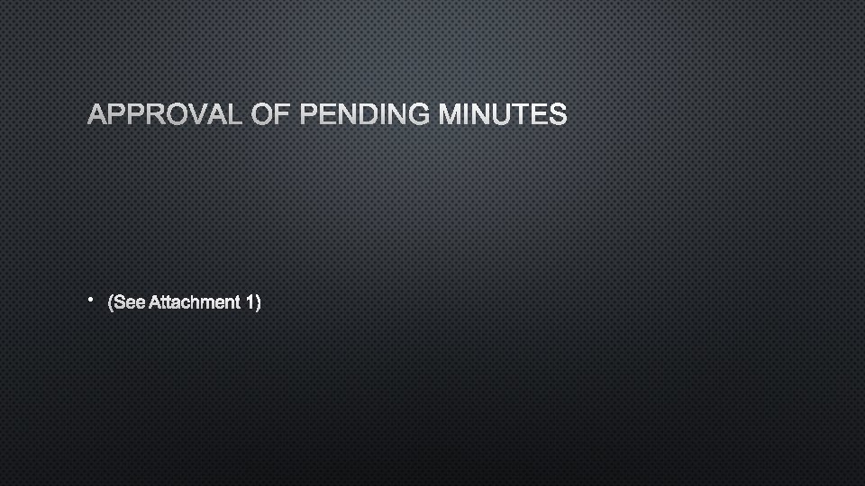 APPROVAL OF PENDING MINUTES • (SEE ATTACHMENT 1) 