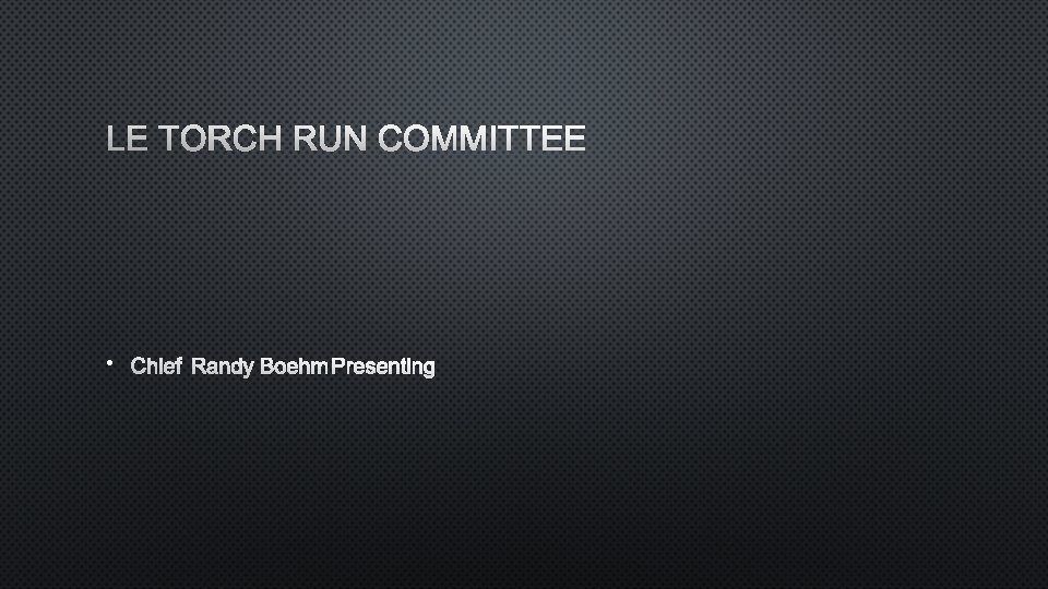 LE TORCH RUN COMMITTEE • CHIEF RANDY BOEHM PRESENTING 