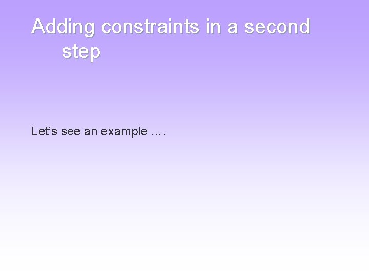 Adding constraints in a second step Let’s see an example …. Adding constraints in a second step Let’s see an example ….