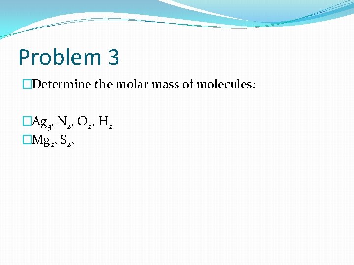 Problem 3 �Determine the molar mass of molecules: �Ag 3, N 2, O 2,