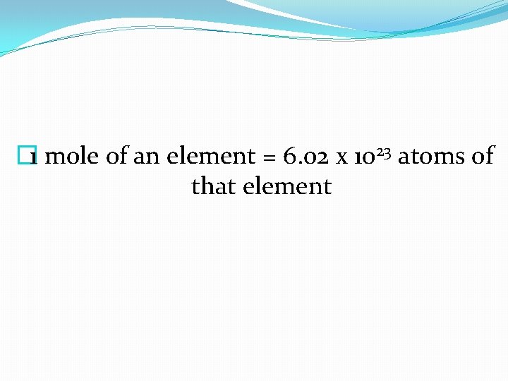 � 1 mole of an element = 6. 02 x 1023 atoms of that