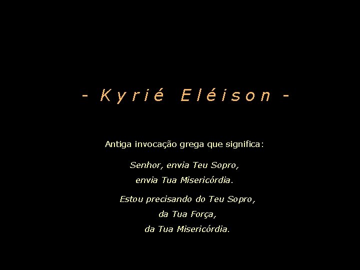 - Kyrié Eléison - Antiga invocação grega que significa: Senhor, envia Teu Sopro, envia