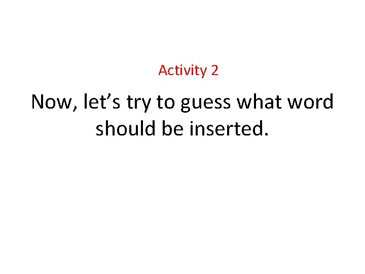 Activity 2 Now, let’s try to guess what word should be inserted. 