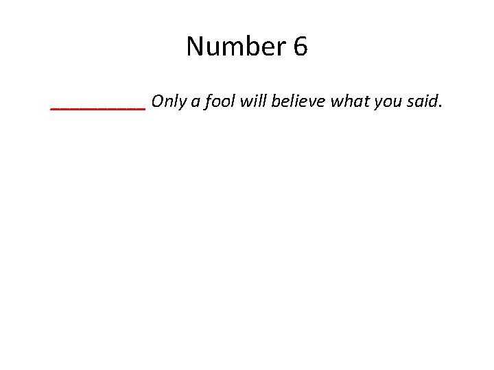 Number 6 _____ Only a fool will believe what you said. 