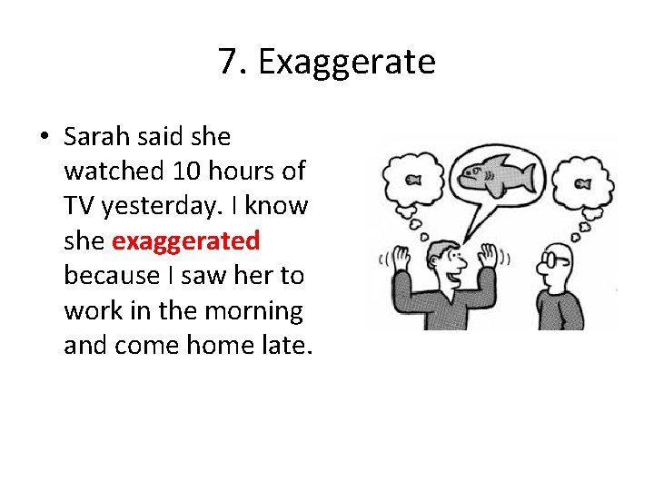 7. Exaggerate • Sarah said she watched 10 hours of TV yesterday. I know