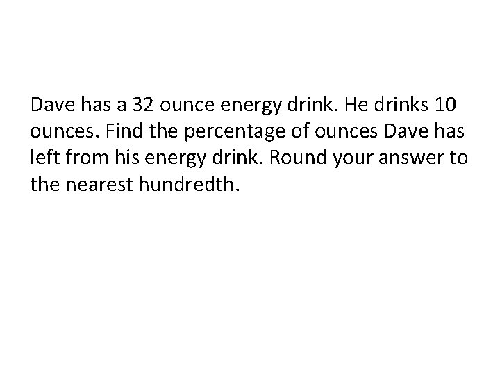 Dave has a 32 ounce energy drink. He drinks 10 ounces. Find the percentage