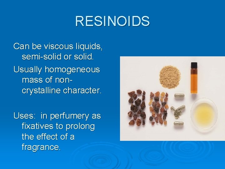 RESINOIDS Can be viscous liquids, semi-solid or solid. Usually homogeneous mass of noncrystalline character.