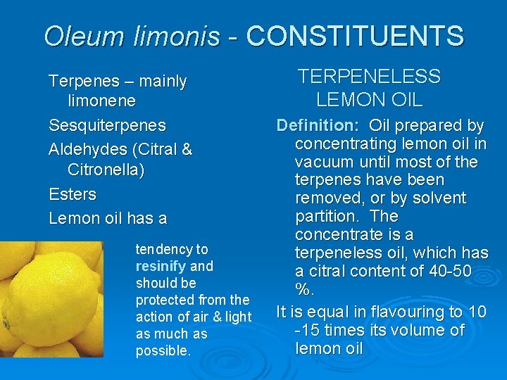 Oleum limonis - CONSTITUENTS Terpenes – mainly limonene Sesquiterpenes Aldehydes (Citral & Citronella) Esters