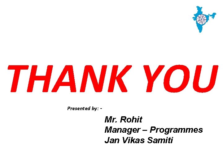 THANK YOU Presented by: - Mr. Rohit Manager – Programmes Jan Vikas Samiti 
