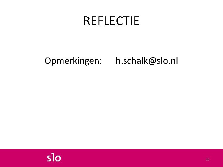 REFLECTIE Opmerkingen: h. schalk@slo. nl 16 