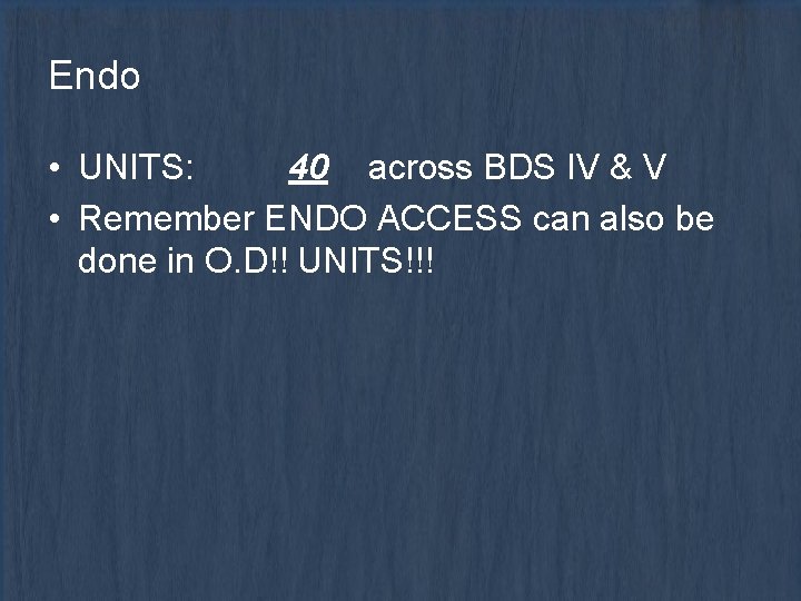 Endo • UNITS: 40 across BDS IV & V • Remember ENDO ACCESS can