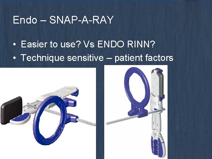 Endo – SNAP-A-RAY • Easier to use? Vs ENDO RINN? • Technique sensitive –
