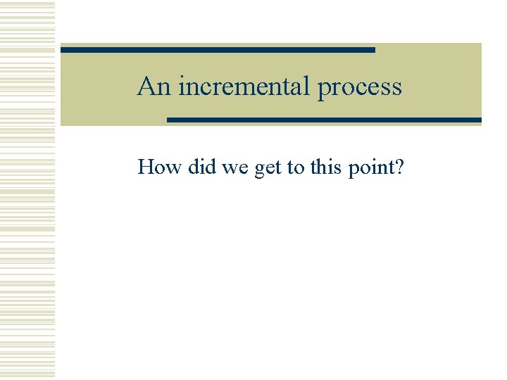 An incremental process How did we get to this point? An incremental process How did we get to this point?