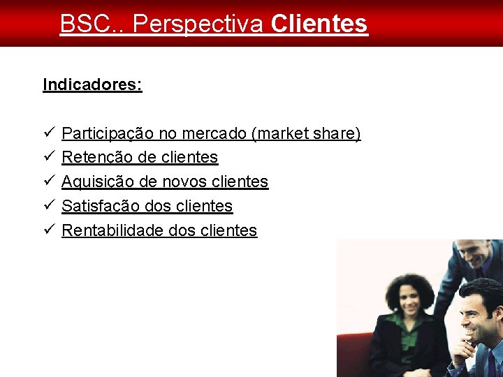 BSC. . Perspectiva Clientes Indicadores: Participação no mercado (market share) Retenção de clientes Aquisição