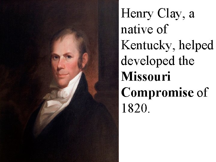 Henry Clay, a native of Kentucky, helped developed the Missouri Compromise of 1820. 
