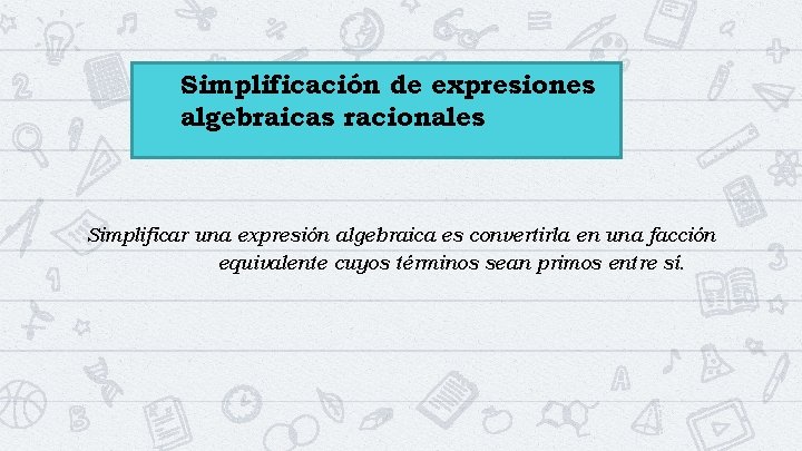Simplificación de expresiones algebraicas racionales Simplificar una expresión algebraica es convertirla en una facción