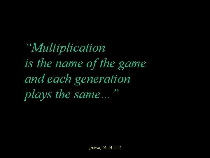 “Multiplication is the name of the game and each generation plays the same…” geneva,