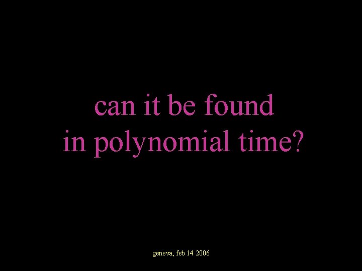 can it be found in polynomial time? geneva, feb 14 2006 