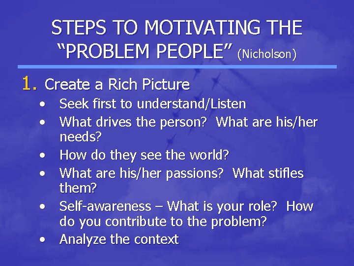 STEPS TO MOTIVATING THE “PROBLEM PEOPLE” (Nicholson) 1. Create a Rich Picture • Seek