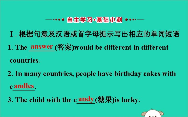 Ⅰ. 根据句意及汉语或首字母提示写出相应的单词短语 answer 1. The _______(答案)would be different in different countries. 2. In many