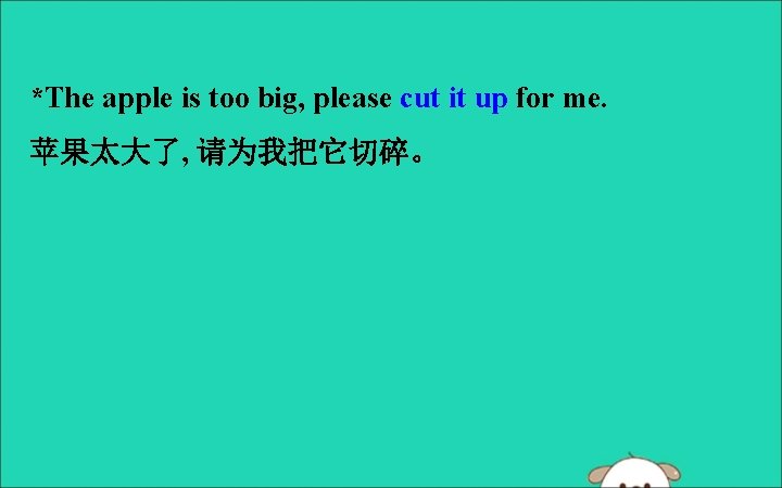 *The apple is too big, please cut it up for me. 苹果太大了, 请为我把它切碎。 