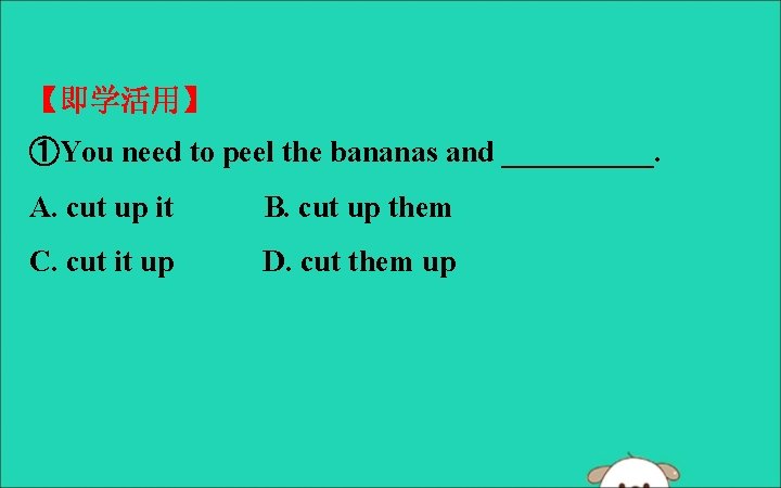 【即学活用】 ①You need to peel the bananas and _____. A. cut up it B.