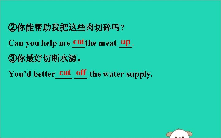 ②你能帮助我把这些肉切碎吗? cut up Can you help me ___the meat ___. ③你最好切断水源。 cut ___ off
