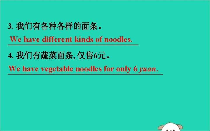 3. 我们有各种各样的面条。 We have different kinds of noodles. ________________ 4. 我们有蔬菜面条, 仅售 6元。 We
