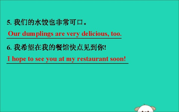 5. 我们的水饺也非常可口。 Our dumplings are very delicious, too. _________________ 6. 我希望在我的餐馆快点见到你! I hope to