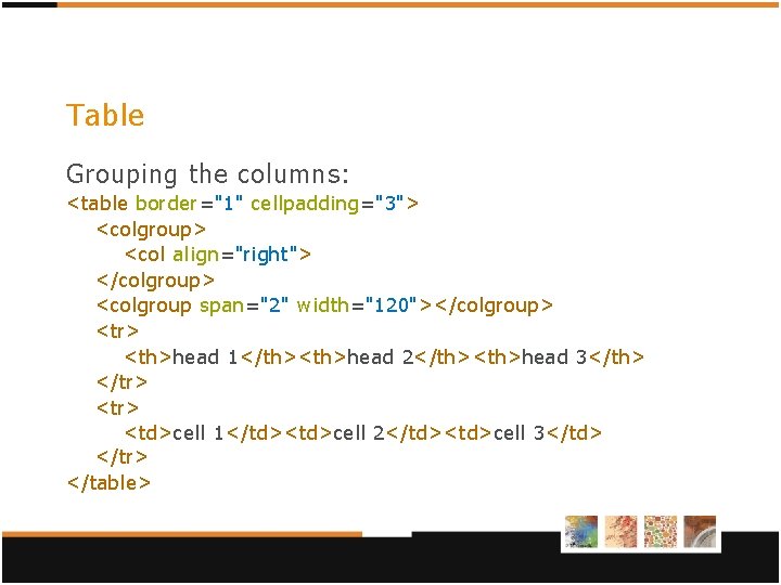 Table Grouping the columns: <table border="1" cellpadding="3"> <colgroup> <col align="right"> </colgroup> <colgroup span="2" width="120"></colgroup> Table Grouping the columns: <table border="1" cellpadding="3"> <colgroup> <col align="right"> </colgroup> <colgroup span="2" width="120"></colgroup>