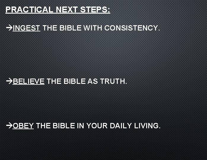 PRACTICAL NEXT STEPS: INGEST THE BIBLE WITH CONSISTENCY. BELIEVE THE BIBLE AS TRUTH. OBEY