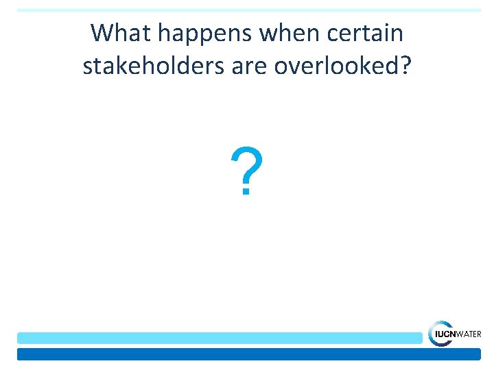 What happens when certain stakeholders are overlooked? ? WATER 