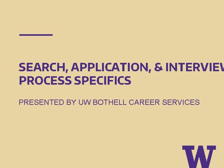 SEARCH, APPLICATION, & INTERVIEW PROCESS SPECIFICS PRESENTED BY UW BOTHELL CAREER SERVICES 