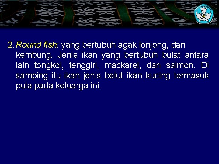 2. Round fish: yang bertubuh agak lonjong, dan kembung. Jenis ikan yang bertubuh bulat