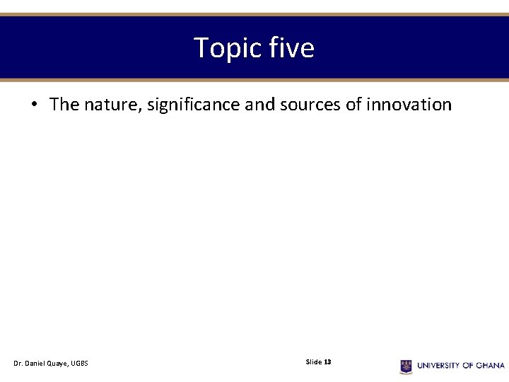 Topic five • The nature, significance and sources of innovation Dr. Daniel Quaye, UGBS