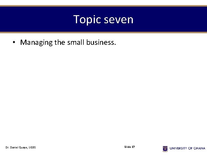 Topic seven • Managing the small business. Dr. Daniel Quaye, UGBS Slide 17 