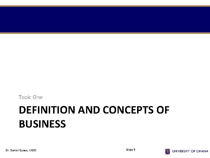 Topic One DEFINITION AND CONCEPTS OF BUSINESS Dr. Daniel Quaye, UGBS Slide 5 