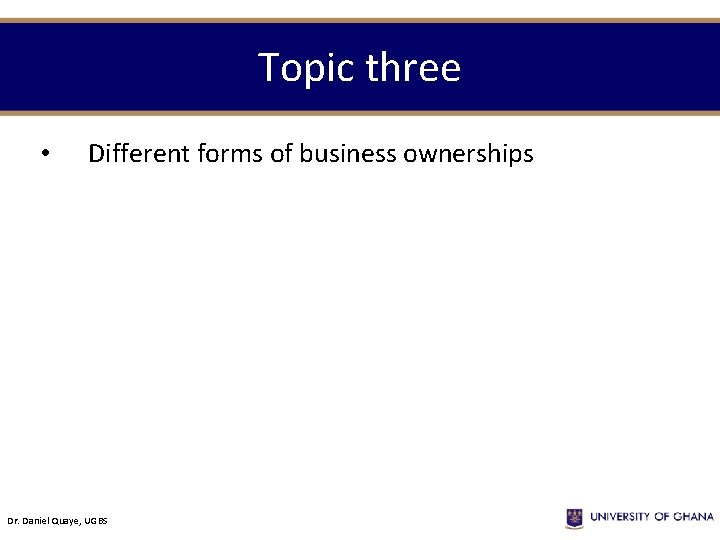 Topic three • Different forms of business ownerships Dr. Daniel Quaye, UGBS 