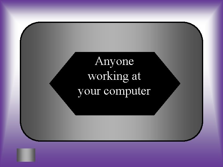 Anyone working at your computer 