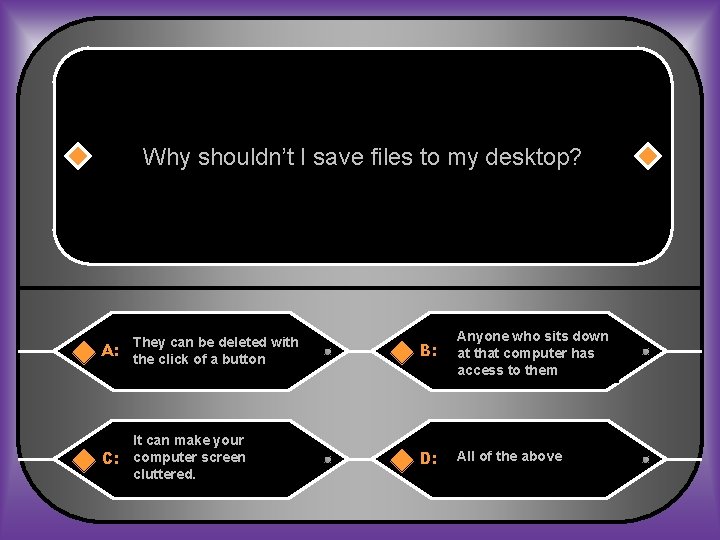 Why shouldn’t I save files to my desktop? A: They can be deleted with