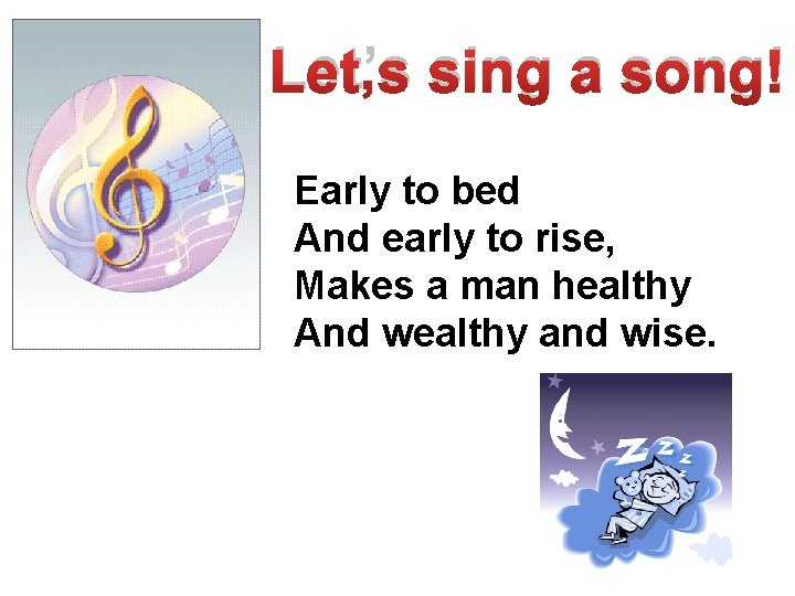 Let’s sing a song! Early to bed And early to rise, Makes a man