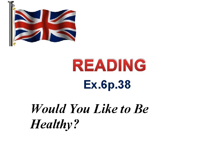 READING Ex. 6 p. 38 Would You Like to Be Healthy? 