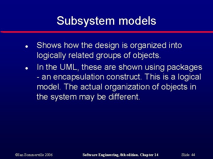 Subsystem models l l Shows how the design is organized into logically related groups