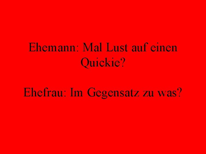 Ehemann: Mal Lust auf einen Quickie? Ehefrau: Im Gegensatz zu was? 