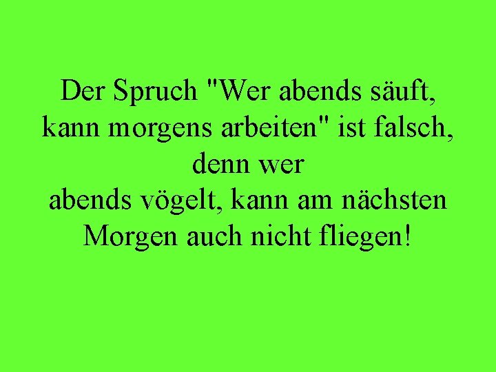 Der Spruch "Wer abends säuft, kann morgens arbeiten" ist falsch, denn wer abends vögelt,