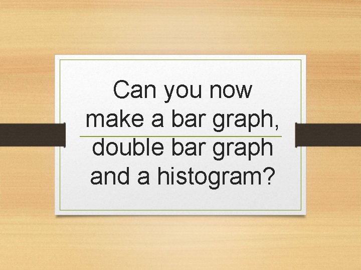 Can you now make a bar graph, double bar graph and a histogram? Can you now make a bar graph, double bar graph and a histogram?