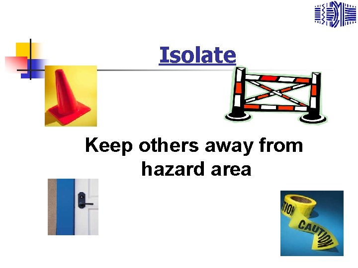 Isolate Keep others away from hazard area 