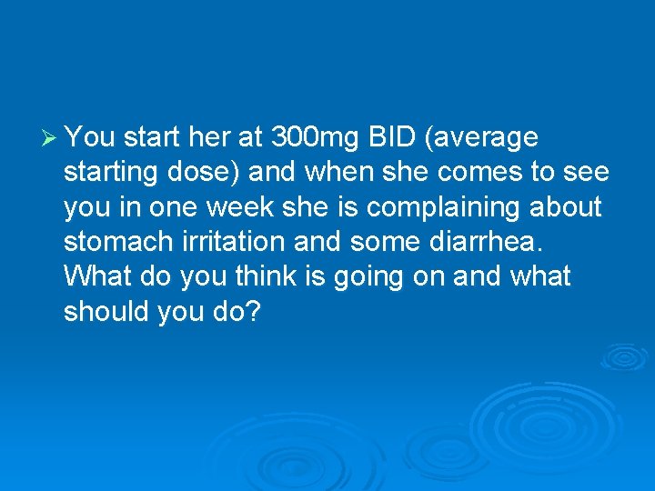 Ø You start her at 300 mg BID (average starting dose) and when she